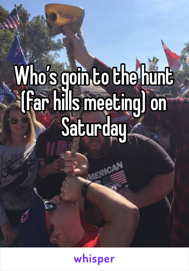 Who’s goin to the hunt (far hills meeting) on Saturday 