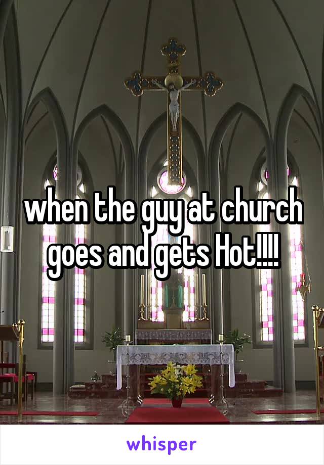 when the guy at church goes and gets Hot!!!!