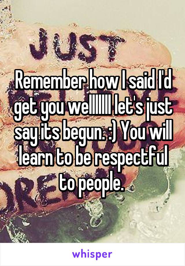 Remember how I said I'd get you welllllll let's just say its begun. :) You will learn to be respectful to people. 