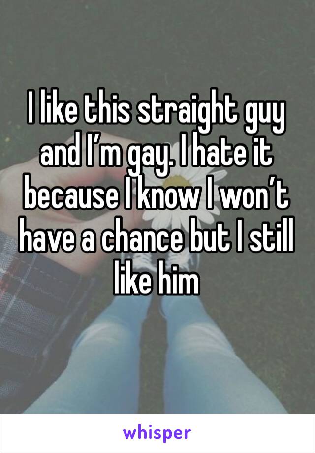 I like this straight guy and I’m gay. I hate it because I know I won’t have a chance but I still like him