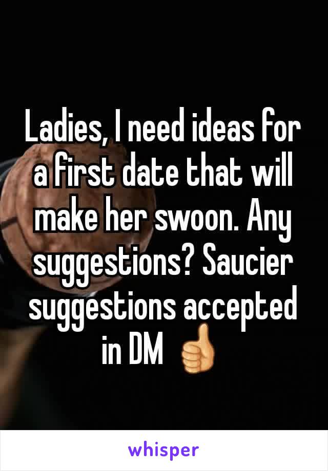 Ladies, I need ideas for a first date that will make her swoon. Any suggestions? Saucier suggestions accepted in DM 👍