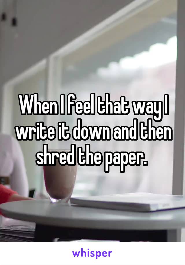 When I feel that way I write it down and then shred the paper. 