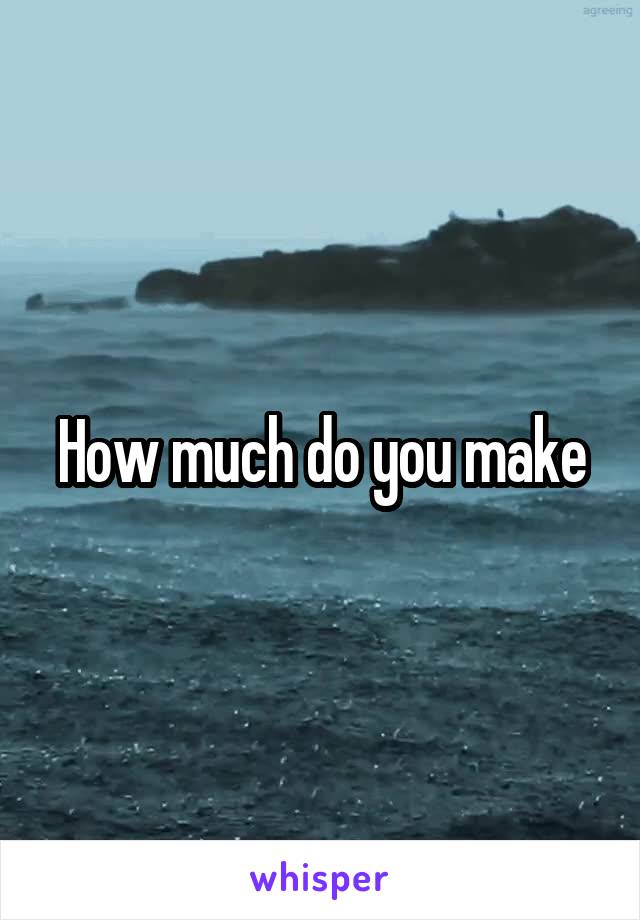 How much do you make