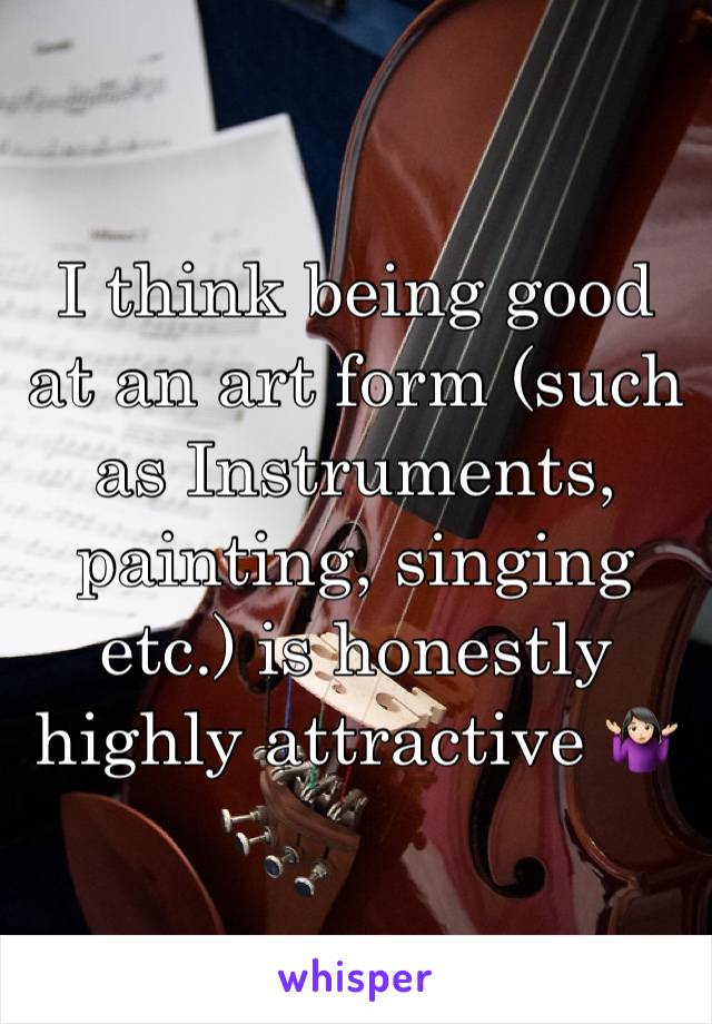 I think being good at an art form (such as Instruments, painting, singing etc.) is honestly highly attractive 🤷🏻‍♀️
