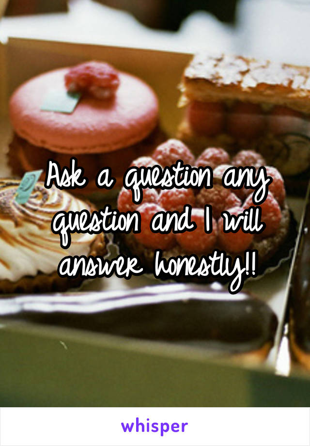 Ask a question any question and I will answer honestly!!
