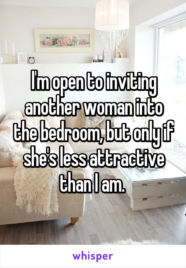 I'm open to inviting another woman into the bedroom, but only if she's less attractive than I am. 