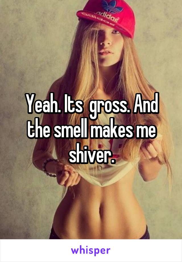 Yeah. Its  gross. And the smell makes me shiver.