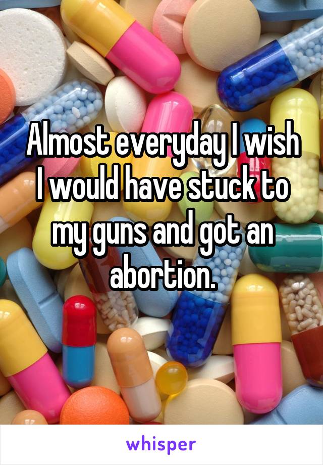 Almost everyday I wish I would have stuck to my guns and got an abortion.
