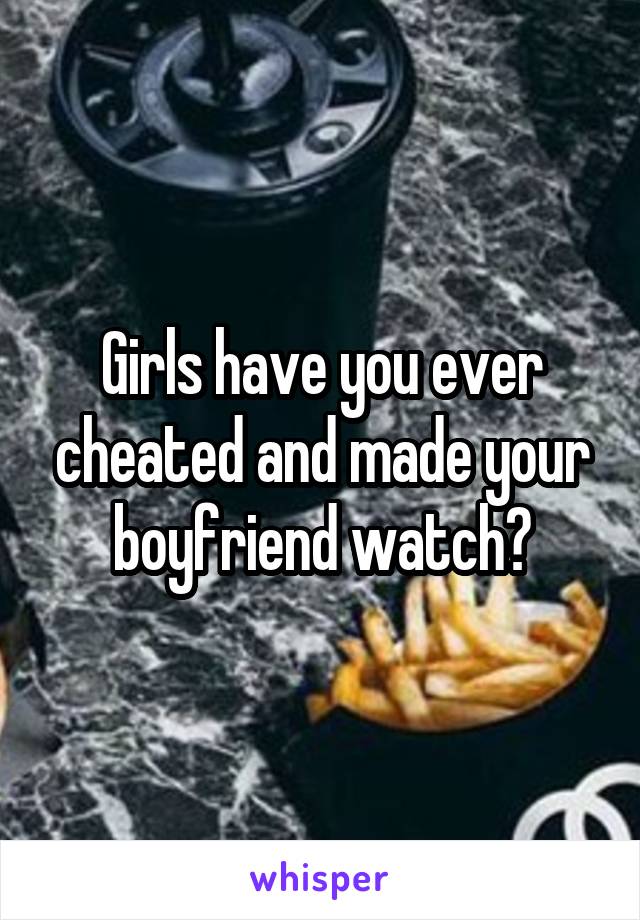 Girls have you ever cheated and made your boyfriend watch?