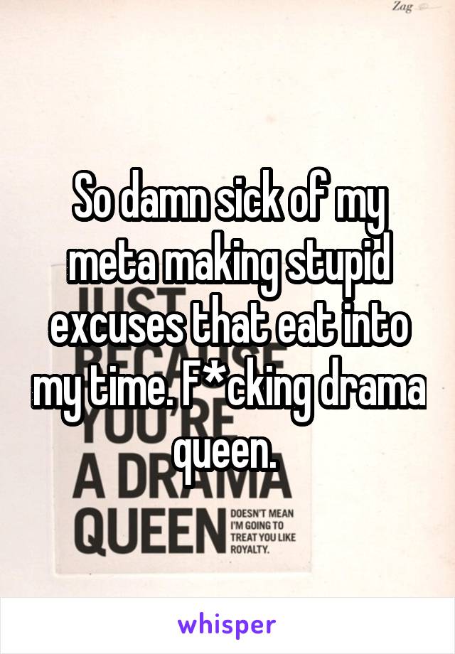 So damn sick of my meta making stupid excuses that eat into my time. F*cking drama queen. 