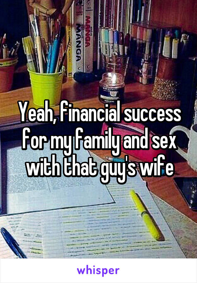Yeah, financial success for my family and sex with that guy's wife