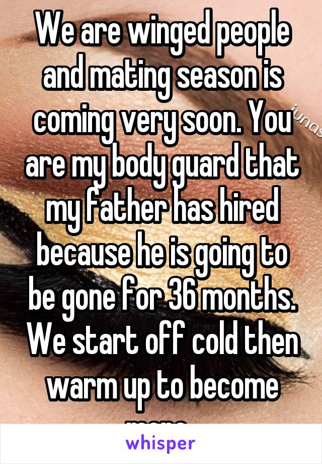We are winged people and mating season is coming very soon. You are my body guard that my father has hired because he is going to be gone for 36 months. We start off cold then warm up to become more. 