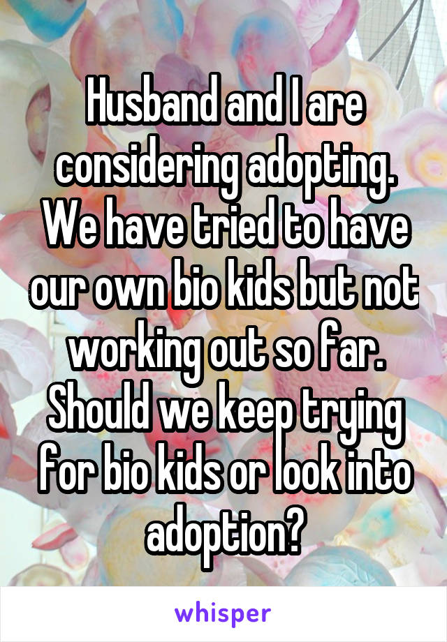 Husband and I are considering adopting. We have tried to have our own bio kids but not working out so far. Should we keep trying for bio kids or look into adoption?