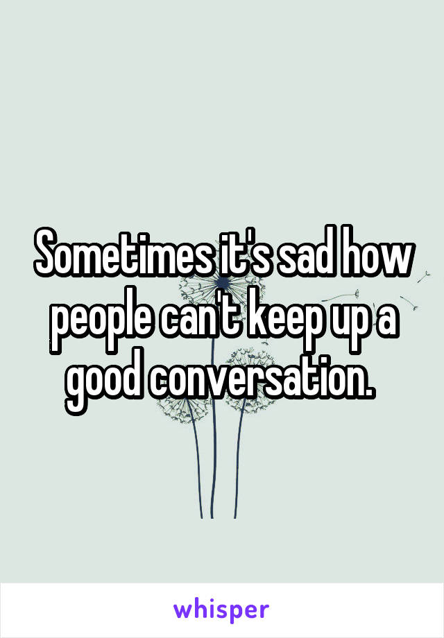 Sometimes it's sad how people can't keep up a good conversation. 