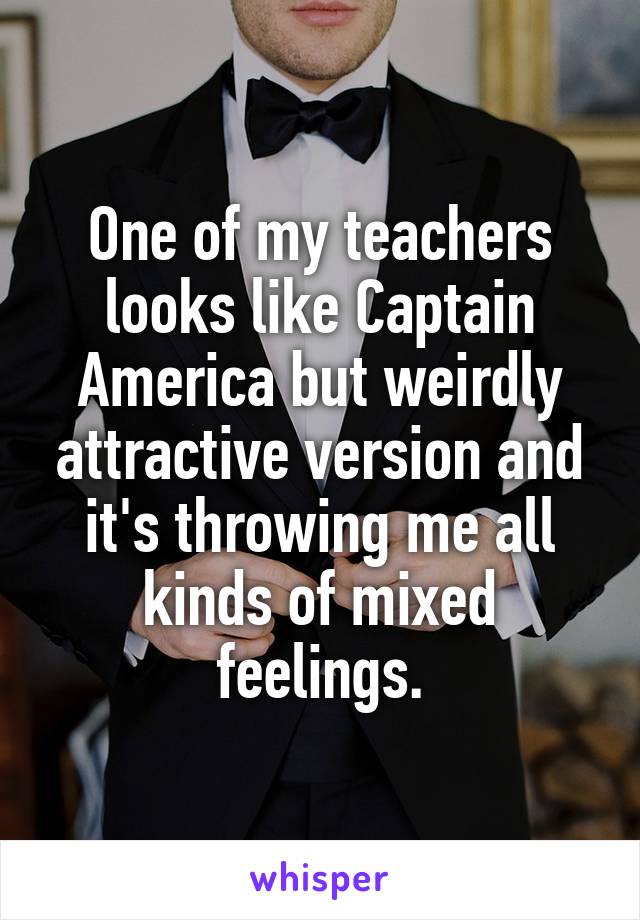 One of my teachers looks like Captain America but weirdly attractive version and it's throwing me all kinds of mixed feelings.