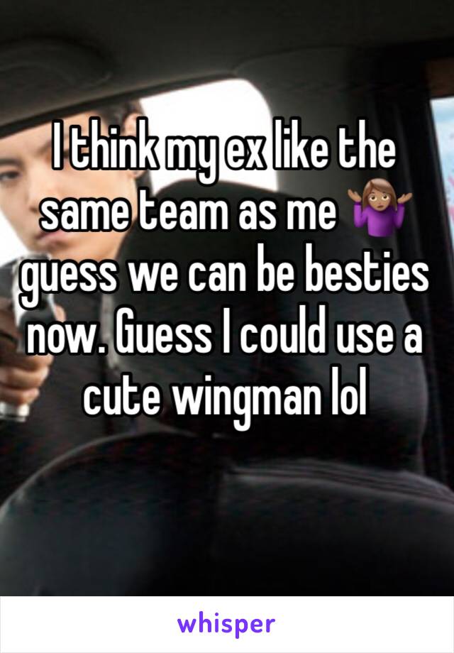I think my ex like the same team as me 🤷🏽‍♀️ guess we can be besties now. Guess I could use a cute wingman lol