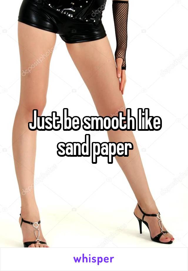 Just be smooth like sand paper