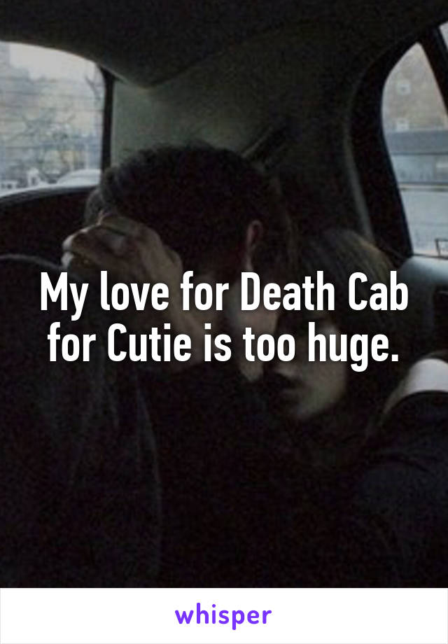 My love for Death Cab for Cutie is too huge.