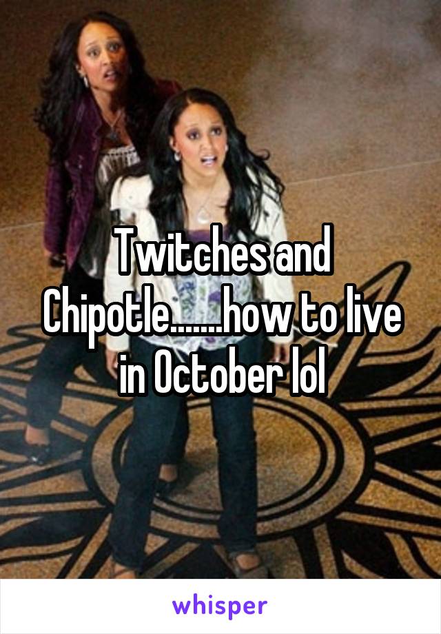 Twitches and Chipotle.......how to live in October lol