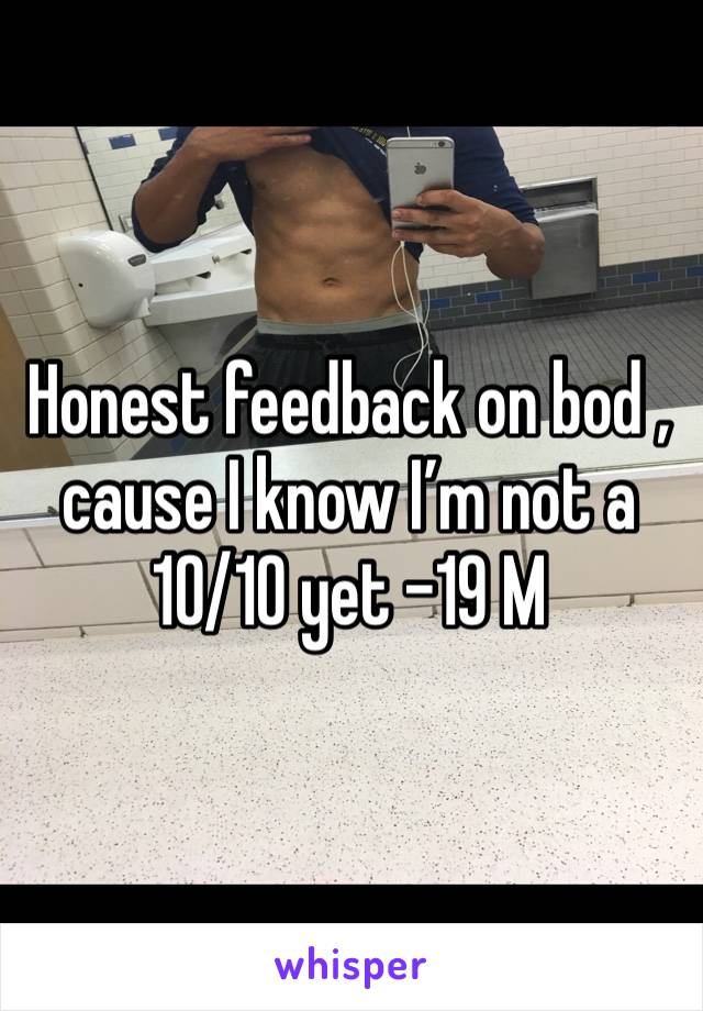Honest feedback on bod , cause I know I’m not a 10/10 yet -19 M