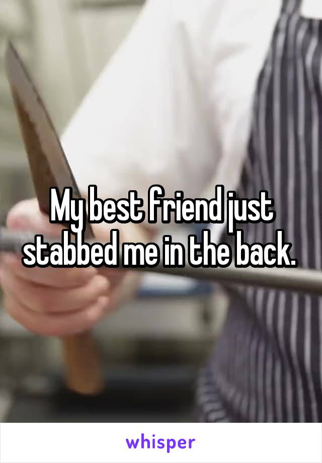 My best friend just stabbed me in the back. 