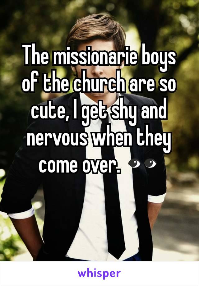 The missionarie boys of the church are so cute, I get shy and nervous when they come over. 👀