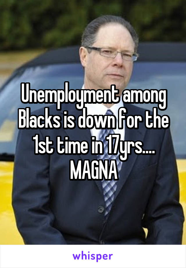 Unemployment among Blacks is down for the 1st time in 17yrs.... MAGNA
