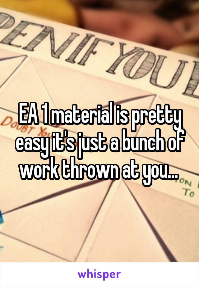 EA 1 material is pretty easy it's just a bunch of work thrown at you... 