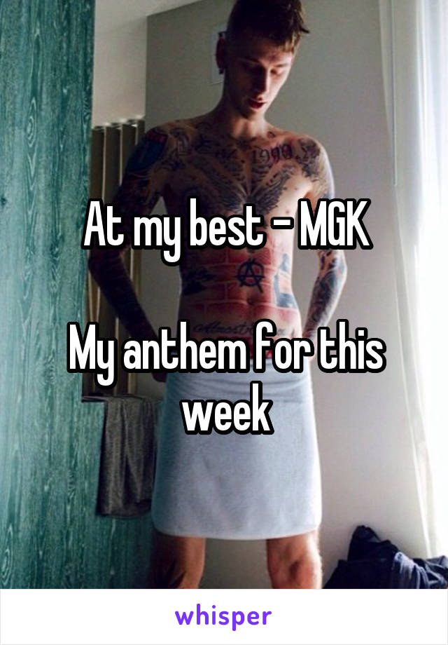 At my best - MGK

My anthem for this week