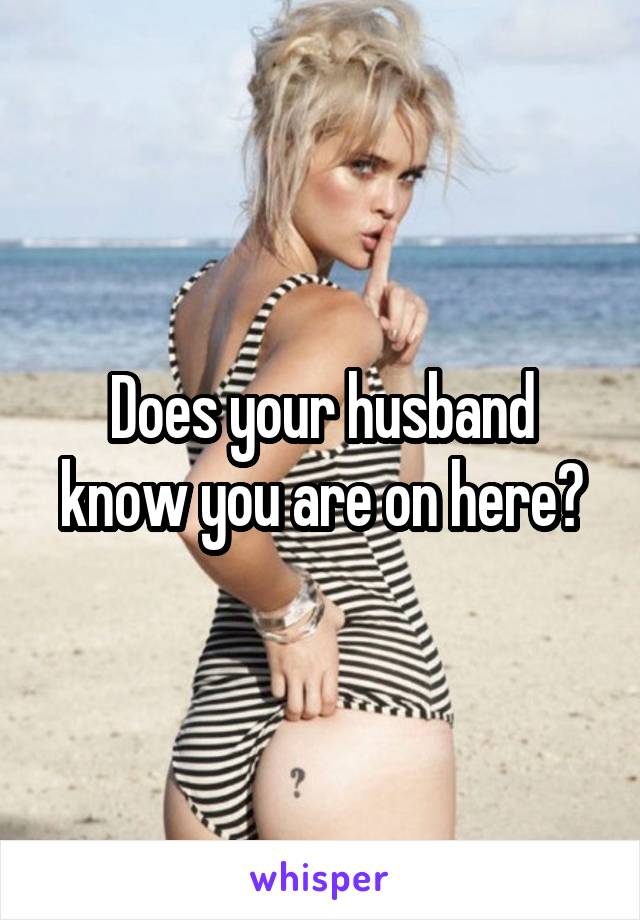Does your husband know you are on here?