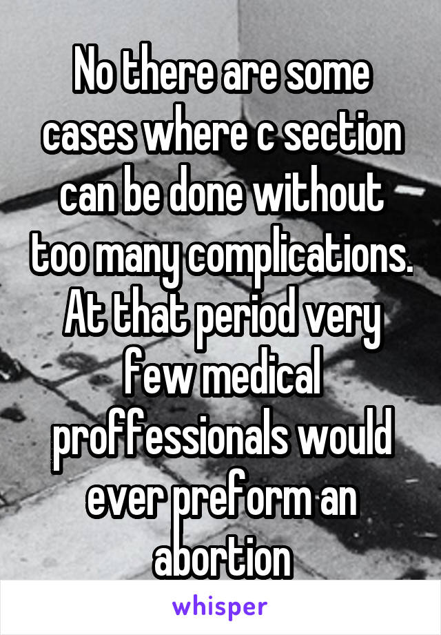 No there are some cases where c section can be done without too many complications. At that period very few medical proffessionals would ever preform an abortion