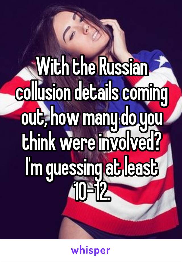 With the Russian collusion details coming out, how many do you think were involved?
I'm guessing at least
10-12.