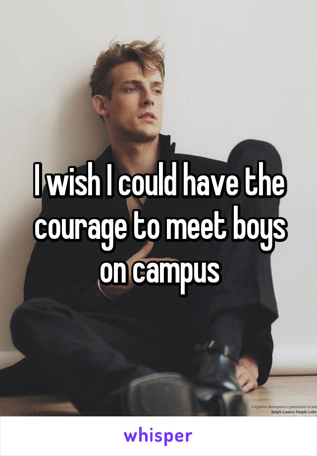 I wish I could have the courage to meet boys on campus