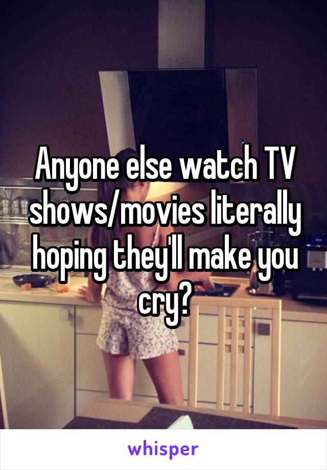 Anyone else watch TV shows/movies literally hoping they'll make you cry?
