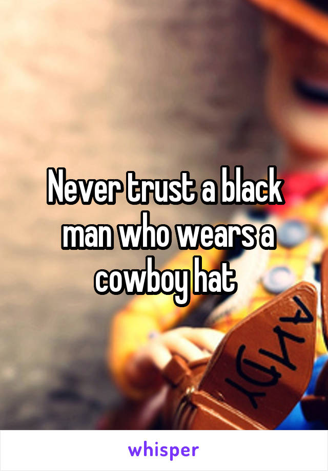 Never trust a black
 man who wears a cowboy hat