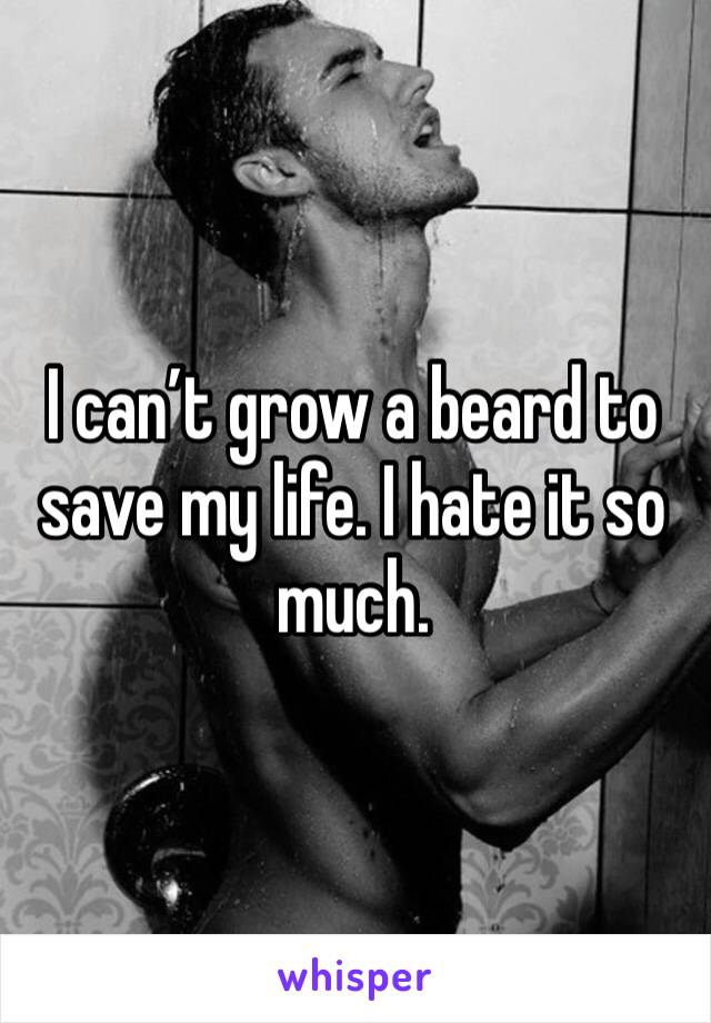 I can’t grow a beard to save my life. I hate it so much. 