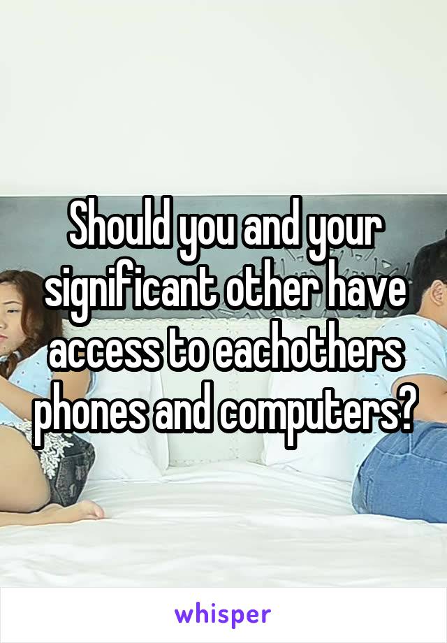 Should you and your significant other have access to eachothers phones and computers?