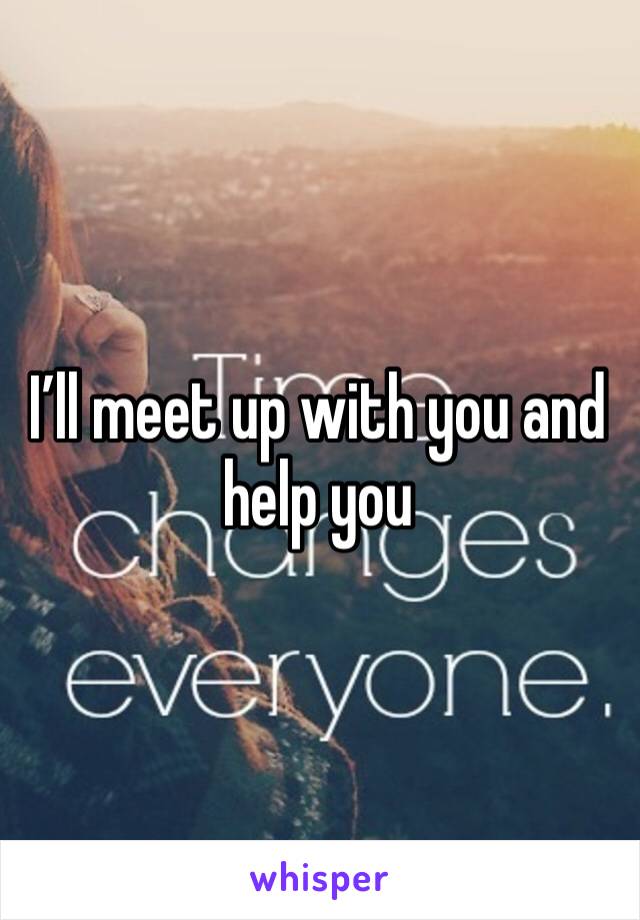 I’ll meet up with you and help you
