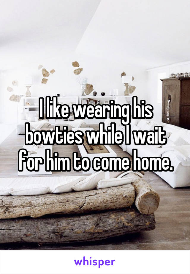 I like wearing his bowties while I wait for him to come home.