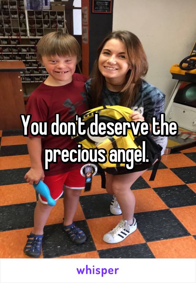 You don't deserve the precious angel. 