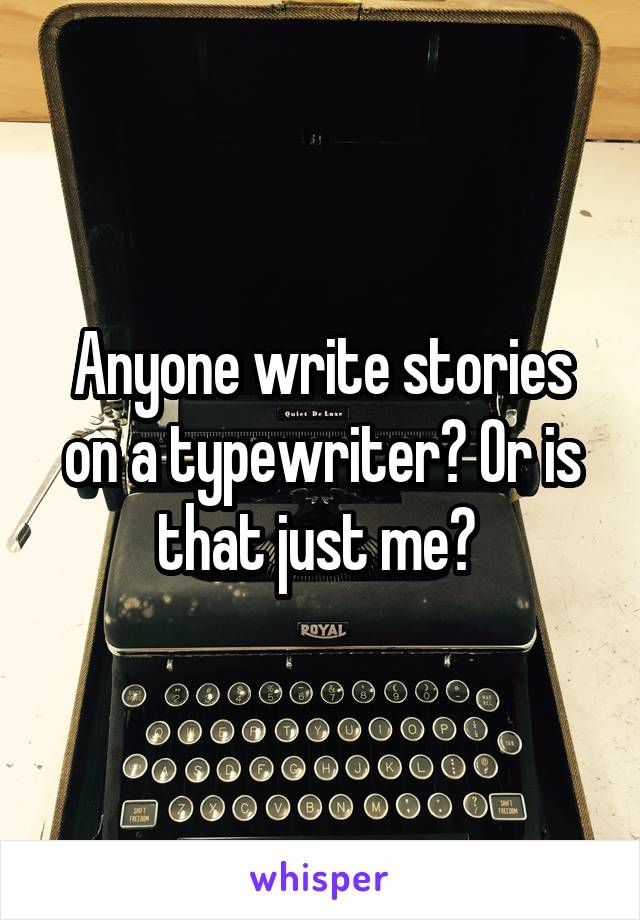 Anyone write stories on a typewriter? Or is that just me? 