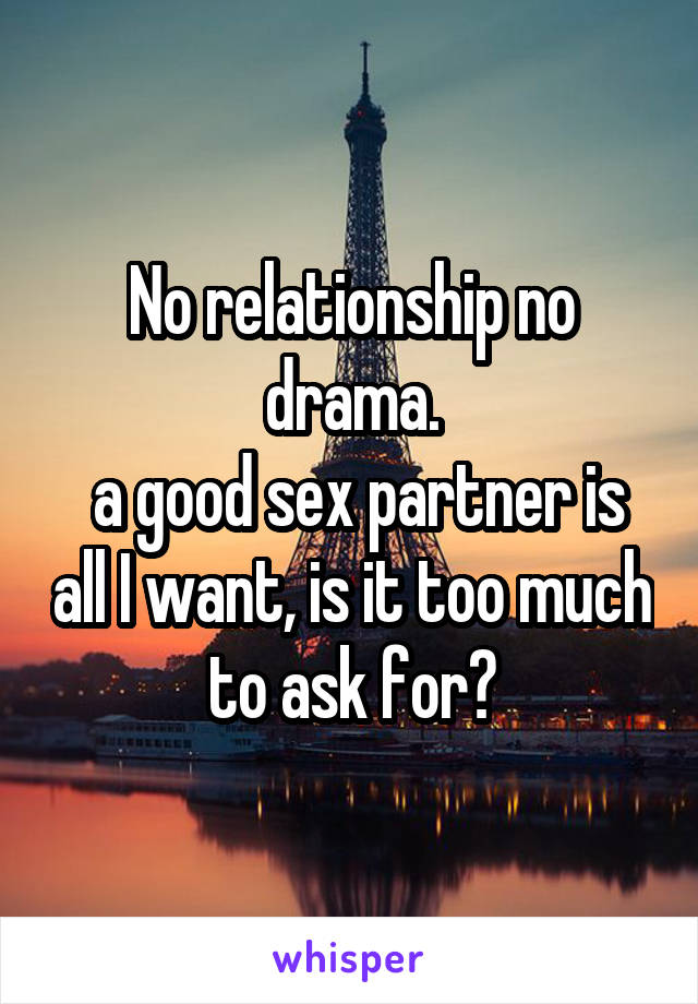 No relationship no drama.
 a good sex partner is all I want, is it too much to ask for?