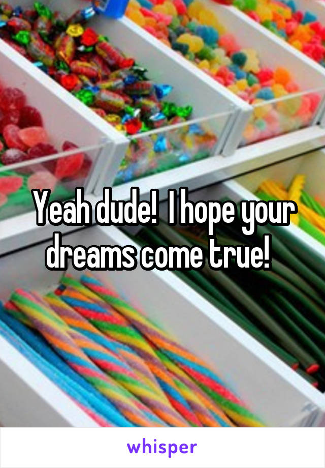 Yeah dude!  I hope your dreams come true!  