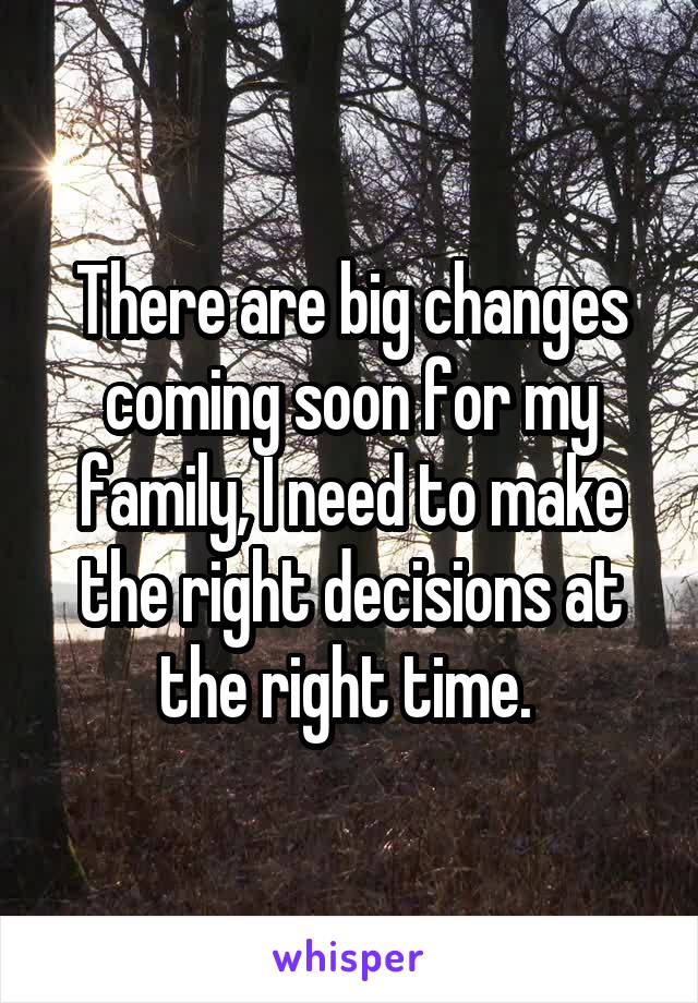 There are big changes coming soon for my family, I need to make the right decisions at the right time. 