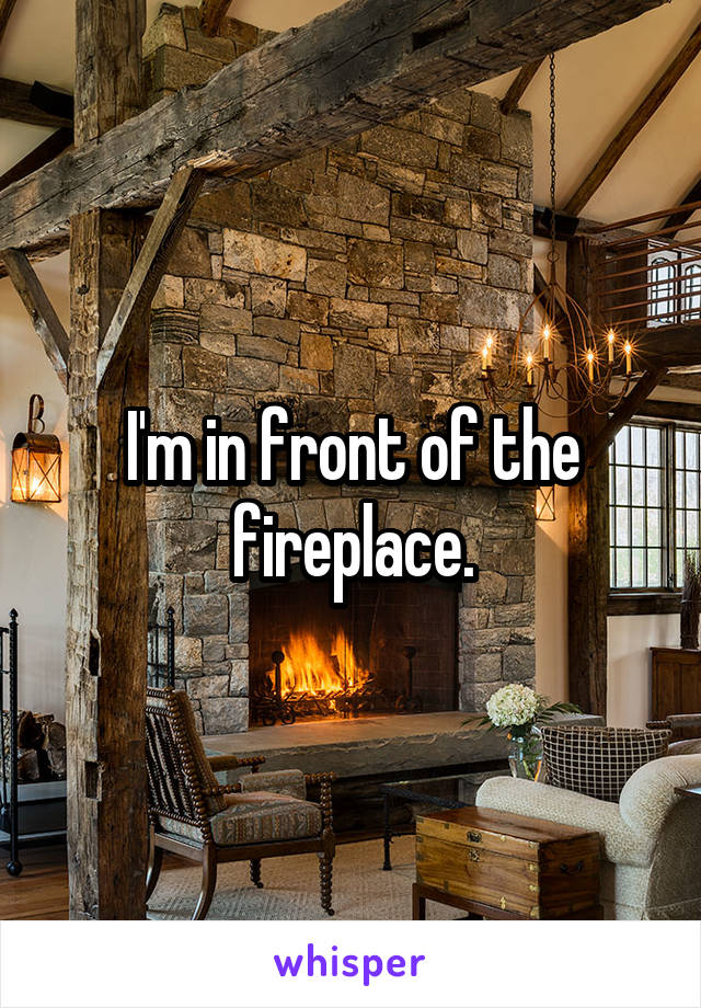I'm in front of the fireplace.