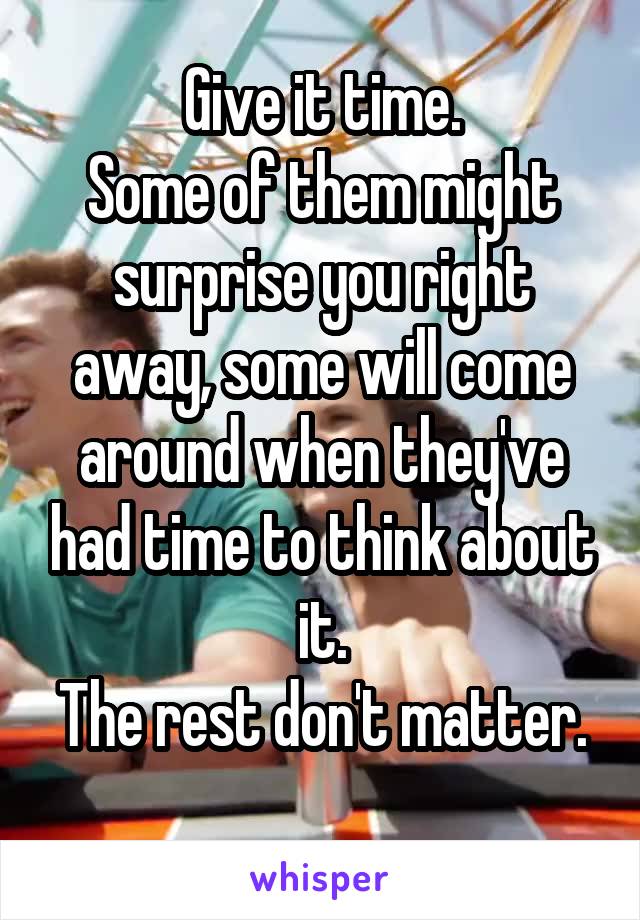 Give it time.
Some of them might surprise you right away, some will come around when they've had time to think about it.
The rest don't matter. 