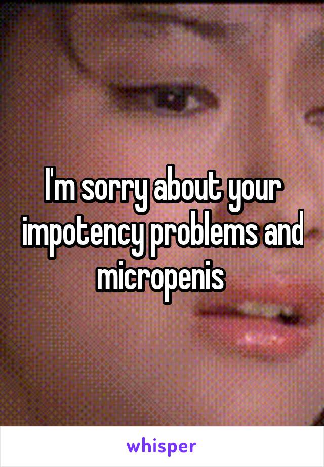 I'm sorry about your impotency problems and micropenis 