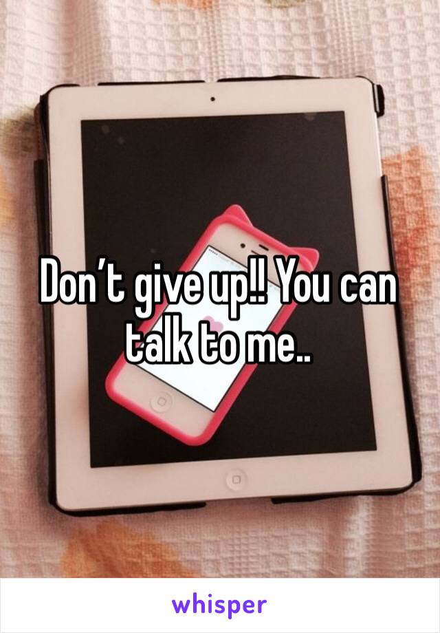 Don’t give up!! You can talk to me..