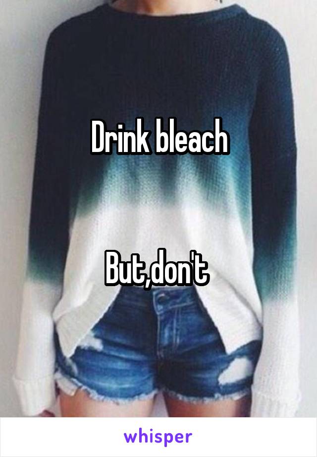 Drink bleach


But,don't 
