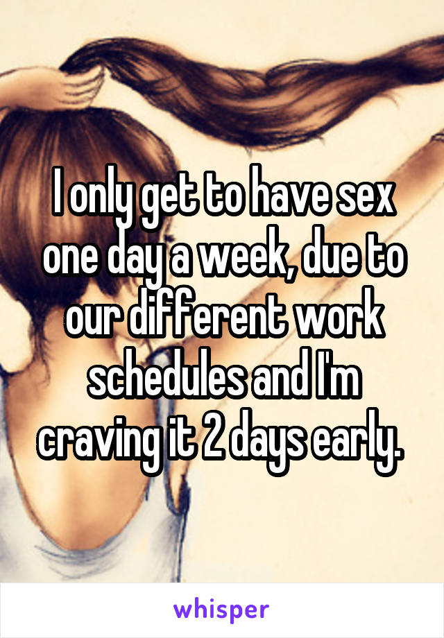 I only get to have sex one day a week, due to our different work schedules and I'm craving it 2 days early. 